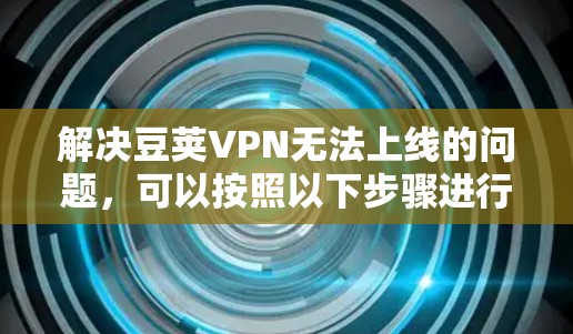 解决豆荚VPN无法上线的问题，可以按照以下步骤进行