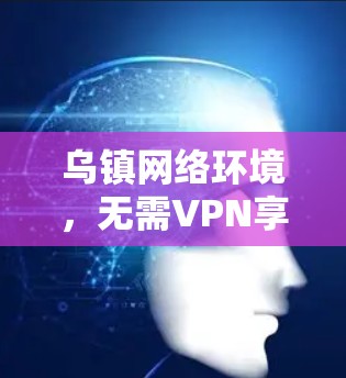 乌镇网络环境，无需VPN享受前沿互联网服务