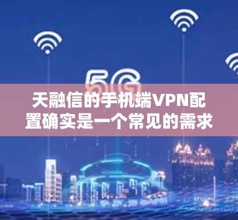 天融信的手机端VPN配置确实是一个常见的需求，以下是详细的配置步骤和注意事项，帮助你顺利完成配置