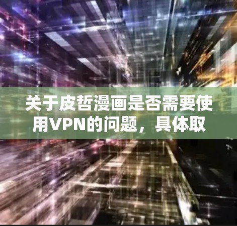 关于皮哲漫画是否需要使用VPN的问题,具体取决于你所指的皮哲漫画是哪一部作品,以及你希望通过VPN的原因。以下是一些可能的解释和建议