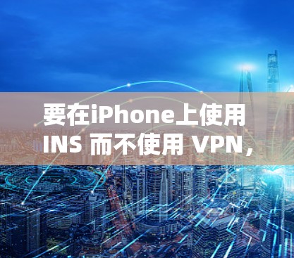 要在iPhone上使用 INS 而不使用 VPN，可以按照以下步骤操作