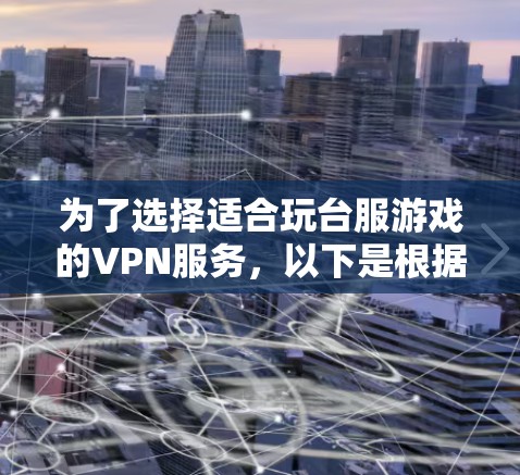 为了选择适合玩台服游戏的VPN服务，以下是根据您的需求整理出的建议