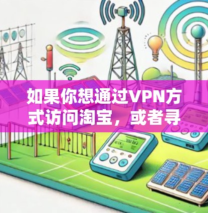 如果你想通过VPN方式访问淘宝，或者寻找与淘宝相关的VPN关键词，以下是一些可能的关键词组合和搜索建议