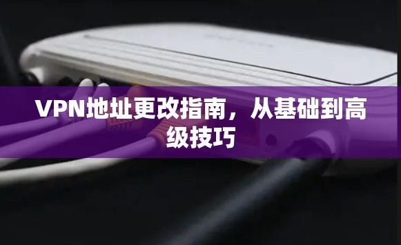 VPN地址更改指南，从基础到高级技巧