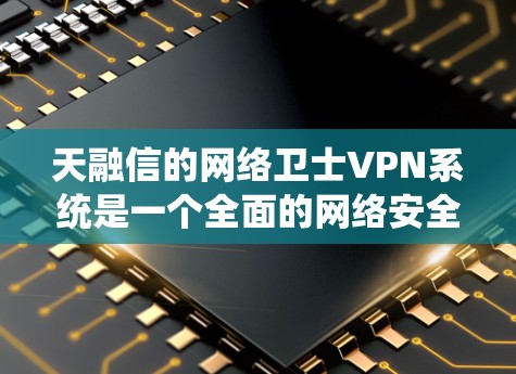 天融信的网络卫士VPN系统是一个全面的网络安全解决方案，旨在为企业提供高效、安全的网络通信环境。以下是该系统的详细功能概述