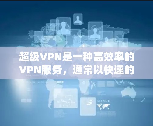 超级VPN是一种高效率的VPN服务，通常以快速的连接速度和稳定的服务为特点。对于手机用户，选择合适的VPN软件可以帮助你在移动设备上保护隐私、绕过地区限制或访问受限的内容