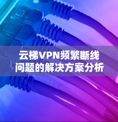 云梯VPN频繁断线问题的解决方案分析