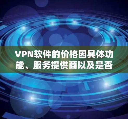 VPN软件的价格因具体功能、服务提供商以及是否为付费服务而有所不同。以下是一些常见的价格范围和选项