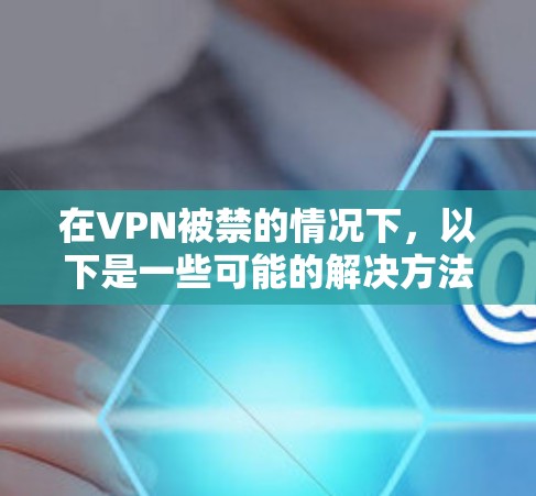 在VPN被禁的情况下,以下是一些可能的解决方法,帮助你继续访问互联网并翻墙
