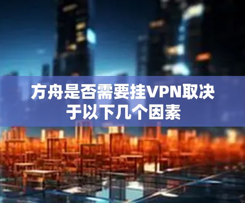 方舟是否需要挂VPN取决于以下几个因素