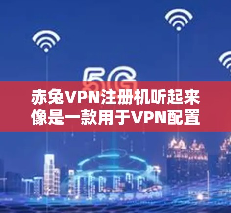 赤兔VPN注册机听起来像是一款用于VPN配置或管理的工具或软件。如果你是在寻找如何使用或注册赤兔VPN的方法，可以提供更多背景信息，以便更好地帮助你