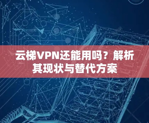 云梯VPN还能用吗？解析其现状与替代方案
