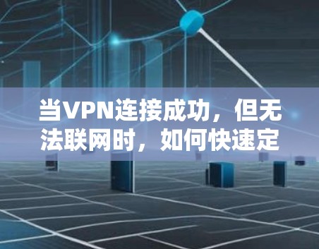 当VPN连接成功，但无法联网时，如何快速定位问题？