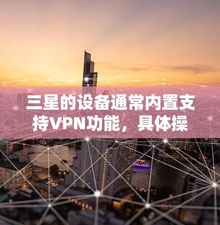 三星的设备通常内置支持VPN功能，具体操作方法如下
