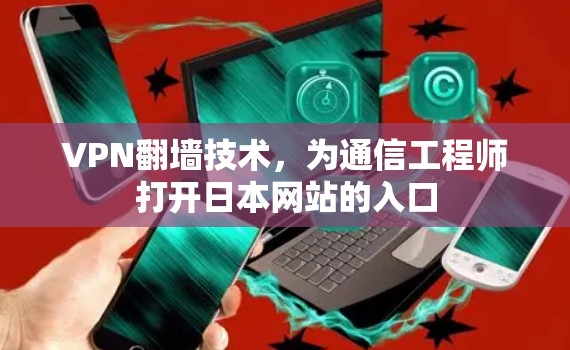 VPN翻墙技术,为通信工程师打开日本网站的入口