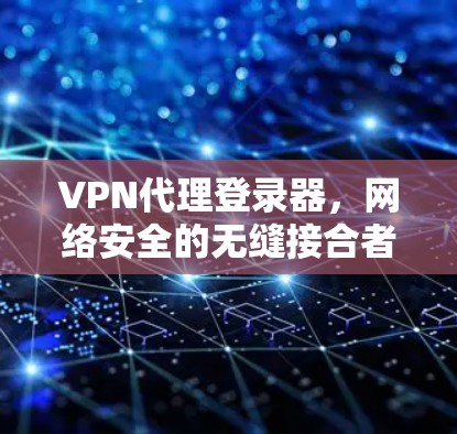 VPN代理登录器，网络安全的无缝接合者