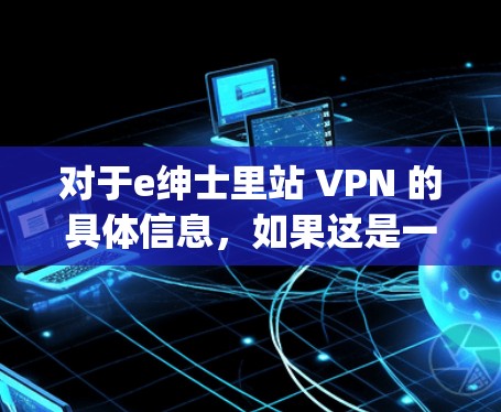对于e绅士里站 VPN 的具体信息，如果这是一个你正在寻找的 VPN 服务 provider，建议你先确认该服务是否存在或是否有误拼写。如果你能提供更多的背景信息或上下文，这将有助于我更好地帮助你