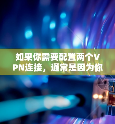 如果你需要配置两个VPN连接，通常是因为你需要同时连接到两个不同的网络或服务。以下是配置两个VPN的步骤示例