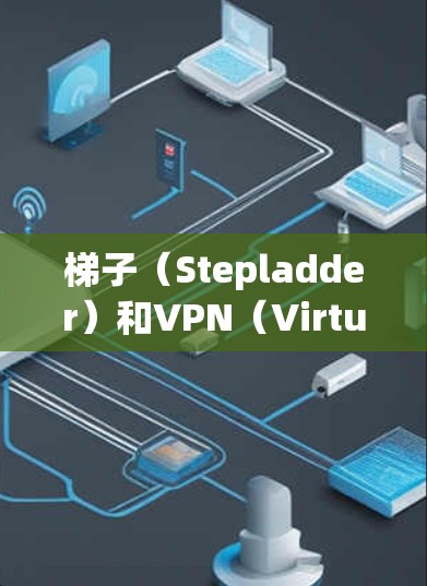 梯子（Stepladder）和VPN（Virtual Private Network）是两种不同的网络工具，它们在功能和应用场景上有一些相似之处，但也有显著的区别。以下是两者的关系和对比