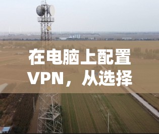 在电脑上配置VPN，从选择到设置的全攻略