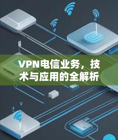 VPN电信业务，技术与应用的全解析