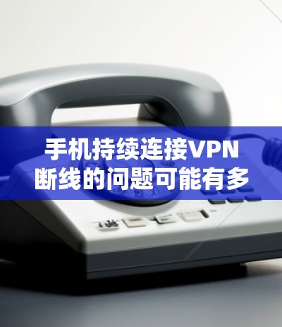 手机持续连接VPN断线的问题可能有多种原因，以下是一步步的解决方案
