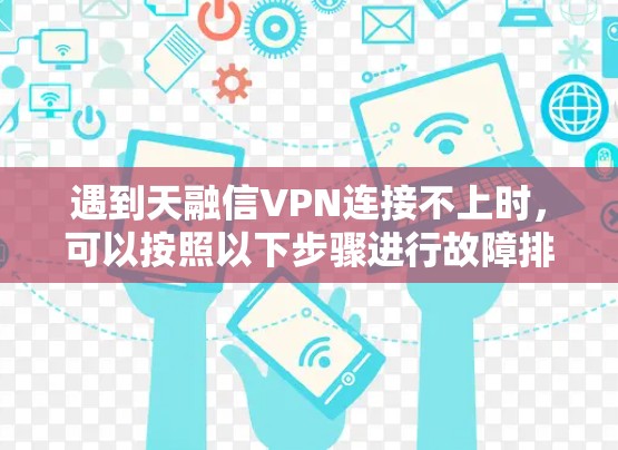 遇到天融信VPN连接不上时，可以按照以下步骤进行故障排除