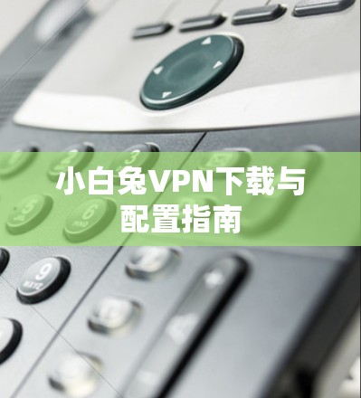 小白兔VPN下载与配置指南