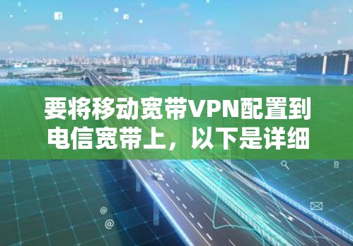 要将移动宽带VPN配置到电信宽带上，以下是详细的步骤指南