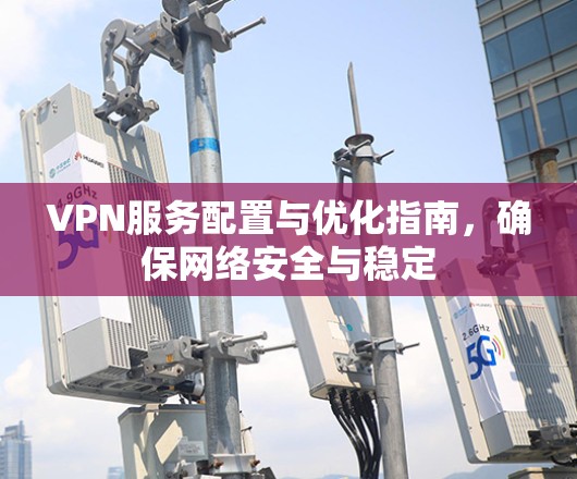 VPN服务配置与优化指南,确保网络安全与稳定