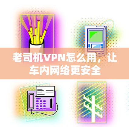 老司机VPN怎么用，让车内网络更安全
