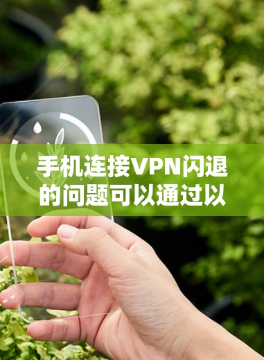 手机连接VPN闪退的问题可以通过以下步骤逐步排查和解决