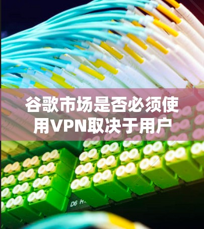 谷歌市场是否必须使用VPN取决于用户所在的地区