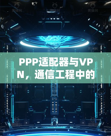 PPP适配器与VPN,通信工程中的关键技术