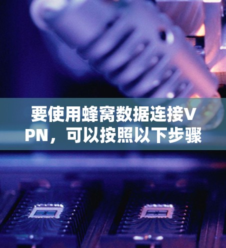 要使用蜂窝数据连接VPN,可以按照以下步骤进行操作