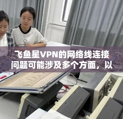 飞鱼星VPN的网络线连接问题可能涉及多个方面,以下是一些常见问题及其解决方法