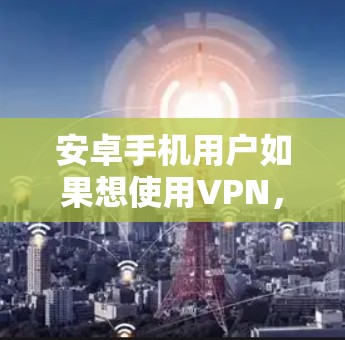 安卓手机用户如果想使用VPN，可以按照以下步骤操作