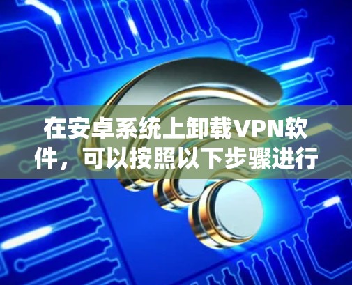 在安卓系统上卸载VPN软件，可以按照以下步骤进行