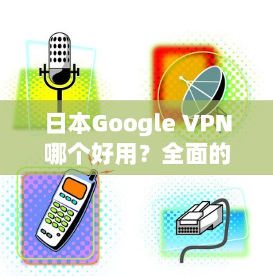 日本Google VPN哪个好用?全面的比较与推荐