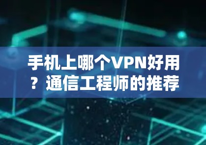 手机上哪个VPN好用?通信工程师的推荐