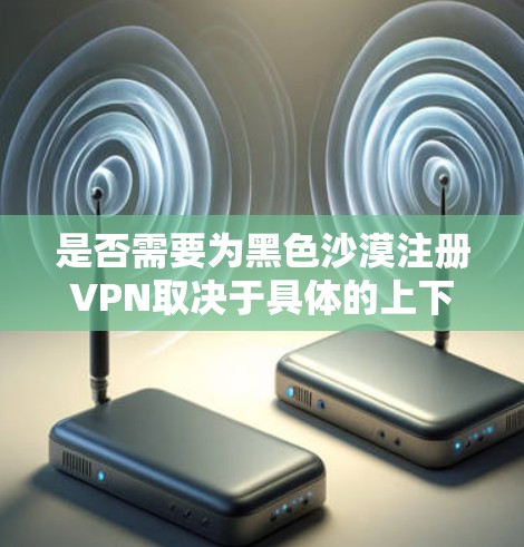 是否需要为黑色沙漠注册VPN取决于具体的上下文和用途。以下是一些可能的情况和建议