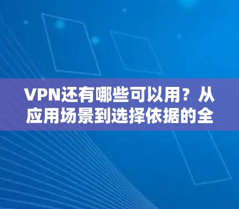 VPN还有哪些可以用?从应用场景到选择依据的全解析