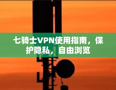 七骑士VPN使用指南,保护隐私,自由浏览