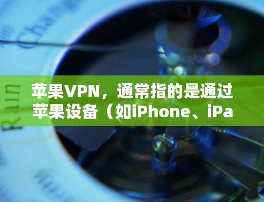 苹果VPN，通常指的是通过苹果设备（如iPhone、iPad或Mac）使用VPN服务，这种服务可以提供多种功能，主要包括以下几点