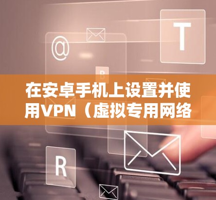 在安卓手机上设置并使用VPN(虚拟专用网络)可以帮助你访问受限制的网站、保护隐私或连接到公司网络。以下是使用VPN在安卓手机上的步骤 在安卓手机上设置并使用VPN(虚拟专用网络)可以帮助你访问受限制的网站、保护隐私或连接到公司网络。以下是使用VPN在安卓手机上的步骤
