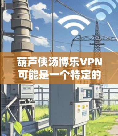 葫芦侠汤博乐VPN可能是一个特定的主题或服务，但根据目前的信息，没有明确的相关信息表明汤博乐与VPN之间有直接的关联。以下是一些可能的解释和建议