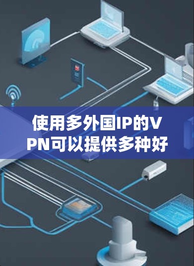 使用多外国IP的VPN可以提供多种好处，例如绕过地理限制、保护隐私以及获取不同的网络环境。以下是关于多外国IP VPN的一些详细信息和建议