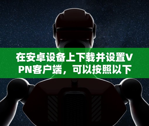 在安卓设备上下载并设置VPN客户端，可以按照以下步骤操作