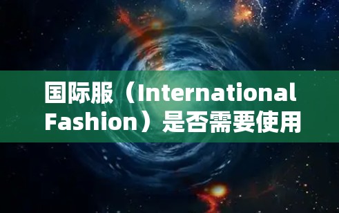 国际服（International Fashion）是否需要使用VPN（虚拟专用网络）取决于具体的需求和场景。以下是一些需要考虑的因素