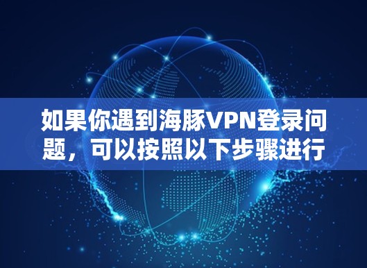 如果你遇到海豚VPN登录问题,可以按照以下步骤进行排查和解决